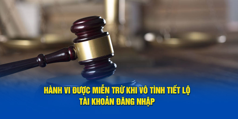 Hành vi được miễn trừ khi vô tình tiết lộ tài khoản đăng nhập