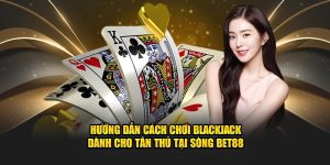 Hướng Dẫn Cách Chơi Blackjack Dành Cho Tân Thủ Tại BET88